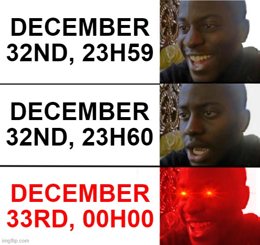 What if there is a December 33RD!!!!!!!!!!!! | DECEMBER 32ND, 23H59; DECEMBER 32ND, 23H60; DECEMBER 33RD, 00H00 | image tagged in not disappointed black guy | made w/ Imgflip meme maker