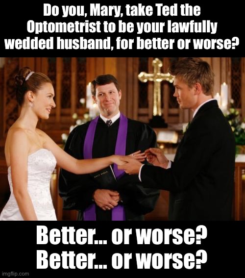 Better or worse? | Do you, Mary, take Ted the Optometrist to be your lawfully wedded husband, for better or worse? Better... or worse? Better... or worse? | image tagged in wedding altar | made w/ Imgflip meme maker