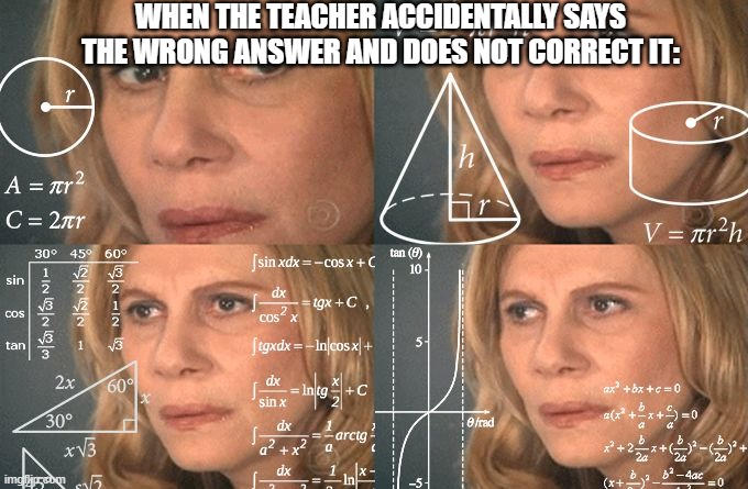 I'll think more how is this wrong... | WHEN THE TEACHER ACCIDENTALLY SAYS THE WRONG ANSWER AND DOES NOT CORRECT IT: | image tagged in calculating meme | made w/ Imgflip meme maker