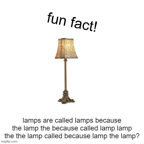 fun fact! | lamps are called lamps because the lamp the because called lamp lamp the the lamp called because lamp the lamp? | image tagged in fun fact | made w/ Imgflip meme maker