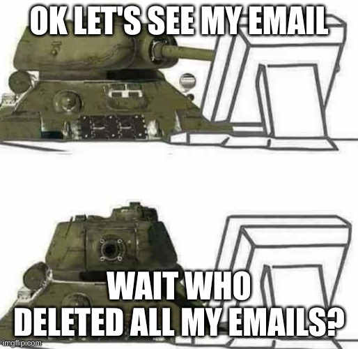 T-34 react | OK LET'S SEE MY EMAIL; WAIT WHO DELETED ALL MY EMAILS? | image tagged in t-34 react | made w/ Imgflip meme maker