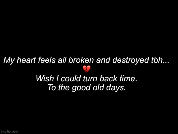 My heart feels all broken and destroyed tbh...
💔
Wish I could turn back time.
To the good old days. | made w/ Imgflip meme maker