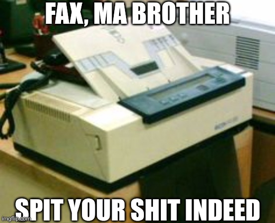 How old memes look like | FAX, MA BROTHER; SPIT YOUR SHIT INDEED | image tagged in fax machine | made w/ Imgflip meme maker