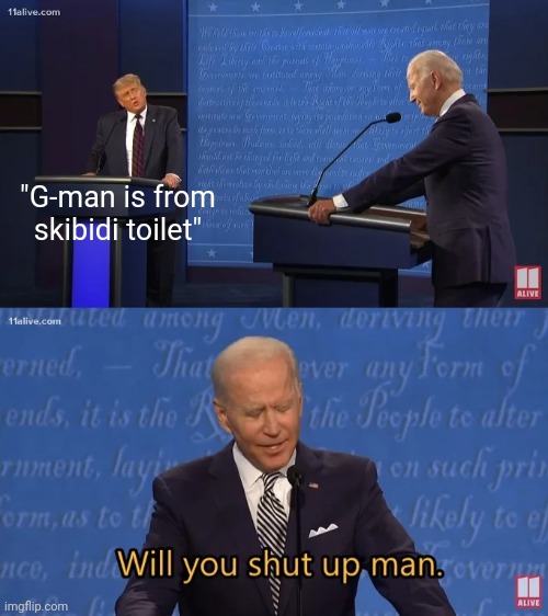 HE'S NOT FROM GARRY'S MOD EITHER!! | "G-man is from skibidi toilet" | image tagged in biden - will you shut up man,g man,skibidi toilet,kys if you like skibidi toilet | made w/ Imgflip meme maker