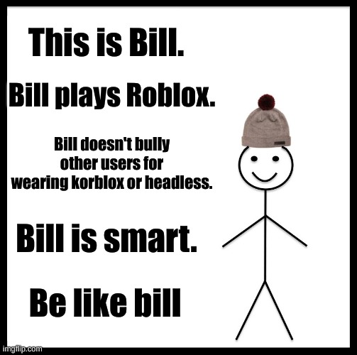 Be Like Bill Meme | This is Bill. Bill plays Roblox. Bill doesn't bully other users for wearing korblox or headless. Bill is smart. Be like bill | image tagged in memes,be like bill,roblox | made w/ Imgflip meme maker