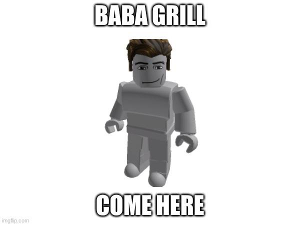 BABA GRILL; COME HERE | image tagged in memes | made w/ Imgflip meme maker