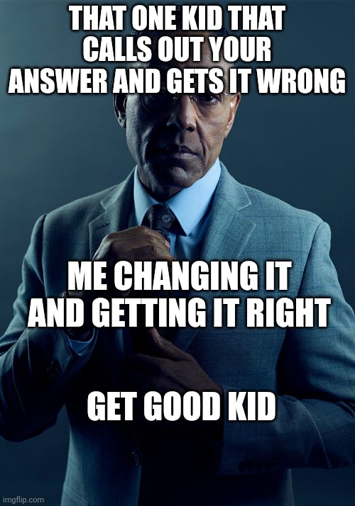 Gus Fring we are not the same | THAT ONE KID THAT CALLS OUT YOUR ANSWER AND GETS IT WRONG; ME CHANGING IT AND GETTING IT RIGHT; GET GOOD KID | image tagged in gus fring we are not the same | made w/ Imgflip meme maker