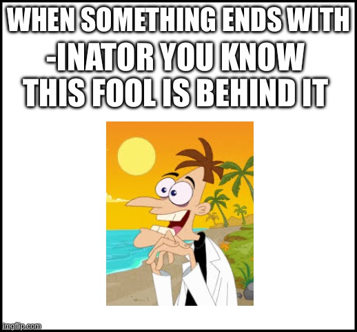 This came to my mind today | WHEN SOMETHING ENDS WITH; -INATOR YOU KNOW THIS FOOL IS BEHIND IT | image tagged in doofenshmirtz | made w/ Imgflip meme maker