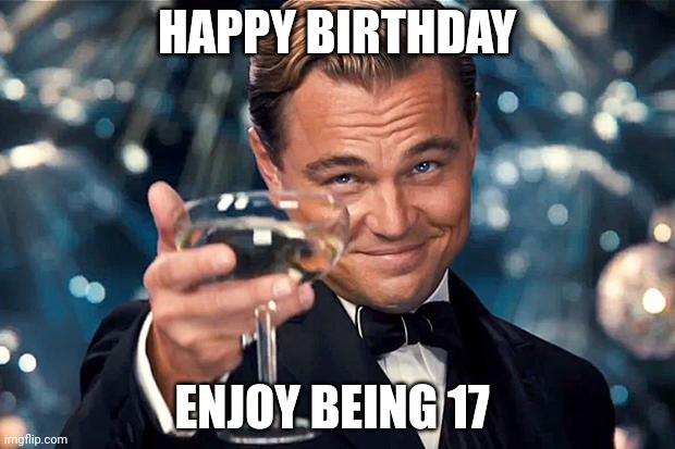 Comment meme.meme | HAPPY BIRTHDAY; ENJOY BEING 17 | image tagged in happy birthday | made w/ Imgflip meme maker