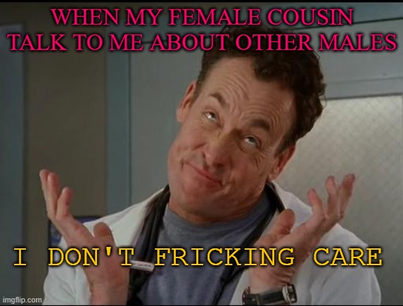 maybe this is mean... but i don't understand what i should to say to her everytime, i simply don't care! | WHEN MY FEMALE COUSIN TALK TO ME ABOUT OTHER MALES; I DON'T FRICKING CARE | image tagged in i don't care - dr cox | made w/ Imgflip meme maker