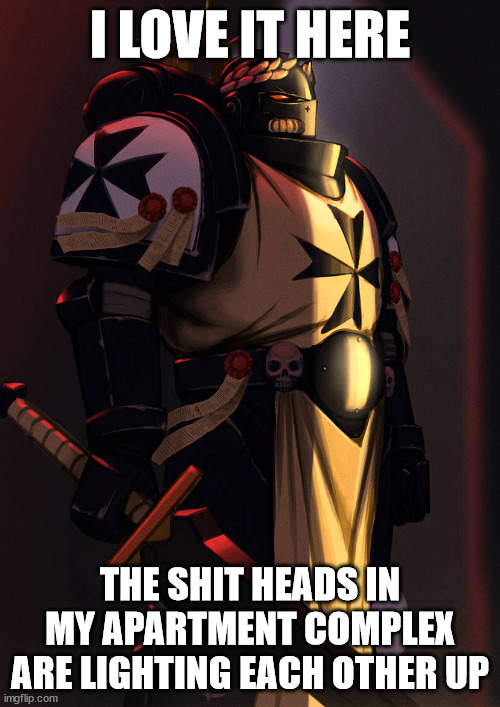 emperor's champion art 40k | I LOVE IT HERE; THE SHIT HEADS IN MY APARTMENT COMPLEX ARE LIGHTING EACH OTHER UP | image tagged in emperor's champion art 40k | made w/ Imgflip meme maker