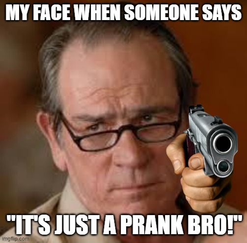 MY FACE WHEN SOMEONE SAYS "IT'S JUST A PRANK BRO!" | image tagged in my face when someone asks a stupid question | made w/ Imgflip meme maker