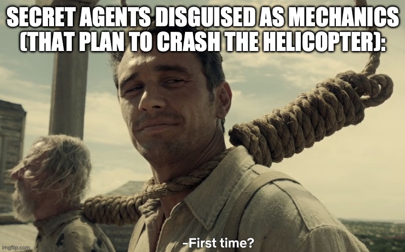 first time | SECRET AGENTS DISGUISED AS MECHANICS (THAT PLAN TO CRASH THE HELICOPTER): | image tagged in first time | made w/ Imgflip meme maker