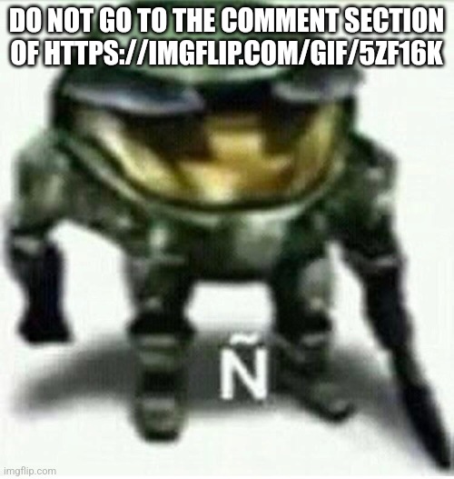Ñ | DO NOT GO TO THE COMMENT SECTION OF HTTPS://IMGFLIP.COM/GIF/5ZF16K | made w/ Imgflip meme maker