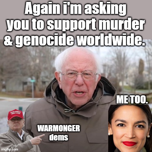IS thier any doubt left ,the UNIparty is full of war monger ,most are dems | Again i'm asking you to support murder & genocide worldwide. ME TOO. WARMONGER dems | image tagged in bernie sanders once again asking,nwo,treason | made w/ Imgflip meme maker