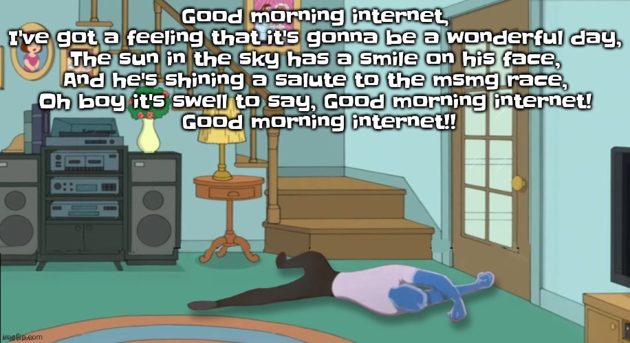 Yuh | Good morning internet,

I've got a feeling that it's gonna be a wonderful day,

The sun in the sky has a smile on his face,

And he's shining a salute to the msmg race,

Oh boy it's swell to say, Good morning internet!

 Good morning internet!! | image tagged in peter griffin dead | made w/ Imgflip meme maker