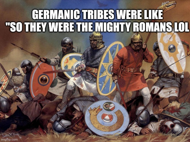 History | GERMANIC TRIBES WERE LIKE "SO THEY WERE THE MIGHTY ROMANS LOL | image tagged in truth | made w/ Imgflip meme maker