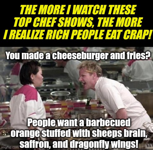 The "orgasm of flavors" that the 1% expect in therir food is getting more gross everyday! | THE MORE I WATCH THESE TOP CHEF SHOWS, THE MORE I REALIZE RICH PEOPLE EAT CRAP! You made a cheeseburger and fries? People want a barbecued orange stuffed with sheeps brain, saffron, and dragonfly wings! | image tagged in memes,angry chef gordon ramsay,food,gross,eating,celebrities | made w/ Imgflip meme maker