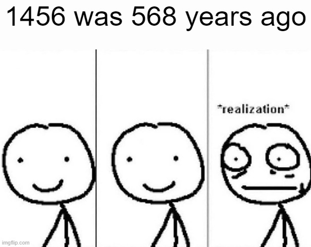 taim fliys guys | 1456 was 568 years ago | image tagged in realization,memes,funny,so true memes,2024 | made w/ Imgflip meme maker