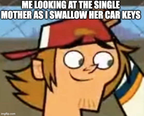 total drama reboot season 2 meme | ME LOOKING AT THE SINGLE MOTHER AS I SWALLOW HER CAR KEYS | image tagged in total drama | made w/ Imgflip meme maker
