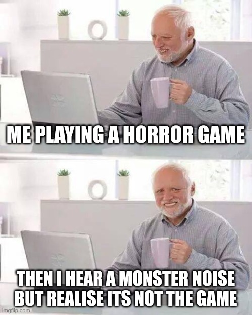Thanks to jpspino for sending link | ME PLAYING A HORROR GAME; THEN I HEAR A MONSTER NOISE BUT REALISE ITS NOT THE GAME | image tagged in memes,hide the pain harold,meme,lol,emo | made w/ Imgflip meme maker