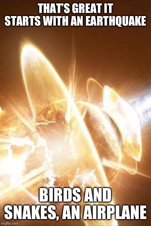 World explosion | THAT’S GREAT IT STARTS WITH AN EARTHQUAKE; BIRDS AND SNAKES, AN AIRPLANE | image tagged in world explosion | made w/ Imgflip meme maker