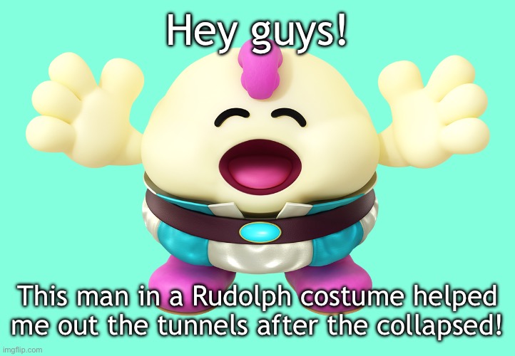 Meet Mallow, the only survivor as of now of the tunnels! | Hey guys! This man in a Rudolph costume helped me out the tunnels after the collapsed! | made w/ Imgflip meme maker