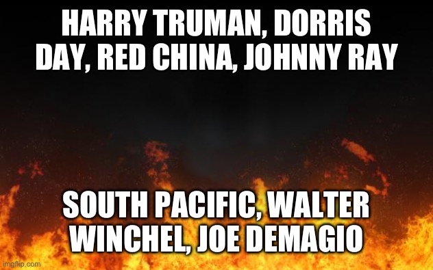 fire | HARRY TRUMAN, DORRIS DAY, RED CHINA, JOHNNY RAY; SOUTH PACIFIC, WALTER WINCHEL, JOE DEMAGIO | image tagged in fire | made w/ Imgflip meme maker