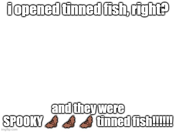 i opened tinned fish, right? and they were SPOOKY🦇🦇🦇 tinned fish!!!!!! | made w/ Imgflip meme maker