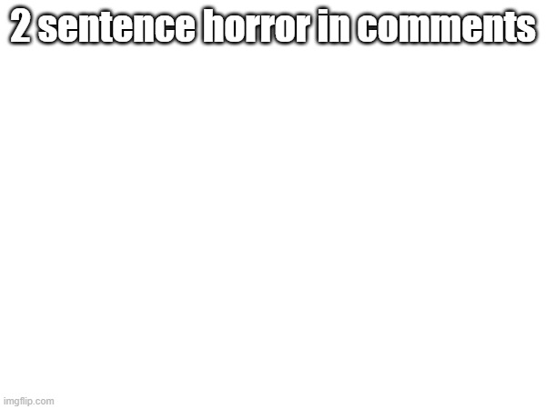 2 sentence horror in comments | image tagged in 2 sentence horror,in comments | made w/ Imgflip meme maker