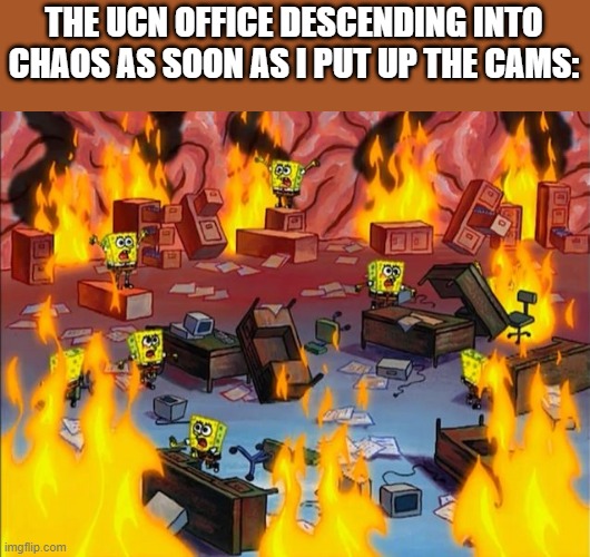 spongebob fire | THE UCN OFFICE DESCENDING INTO CHAOS AS SOON AS I PUT UP THE CAMS: | image tagged in spongebob fire | made w/ Imgflip meme maker