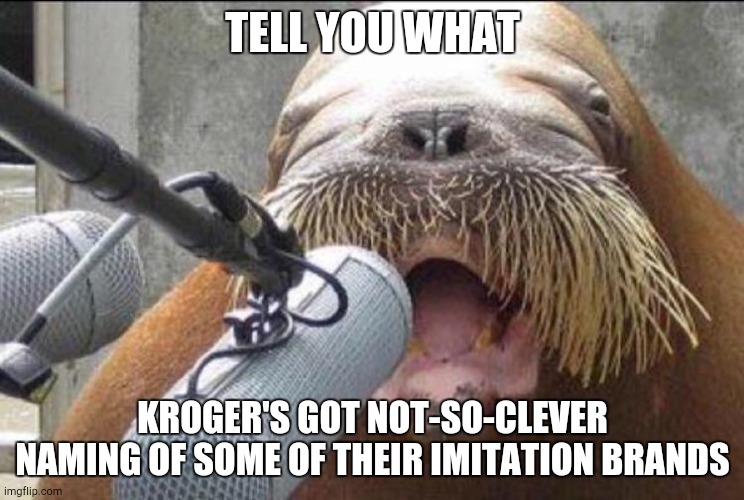 Kroger Got a Bad Rep | TELL YOU WHAT; KROGER'S GOT NOT-SO-CLEVER NAMING OF SOME OF THEIR IMITATION BRANDS | image tagged in walrus at microphone | made w/ Imgflip meme maker