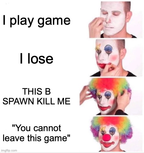 Clown Applying Makeup Meme | I play game; I lose; THIS B SPAWN KILL ME; "You cannot leave this game" | image tagged in memes,clown applying makeup | made w/ Imgflip meme maker