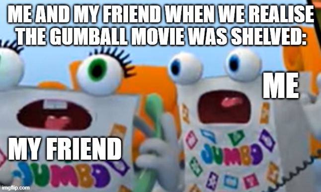 gumball movie shelved | ME AND MY FRIEND WHEN WE REALISE
THE GUMBALL MOVIE WAS SHELVED:; ME; MY FRIEND | image tagged in jumbogreece,the amazing world of gumball | made w/ Imgflip meme maker