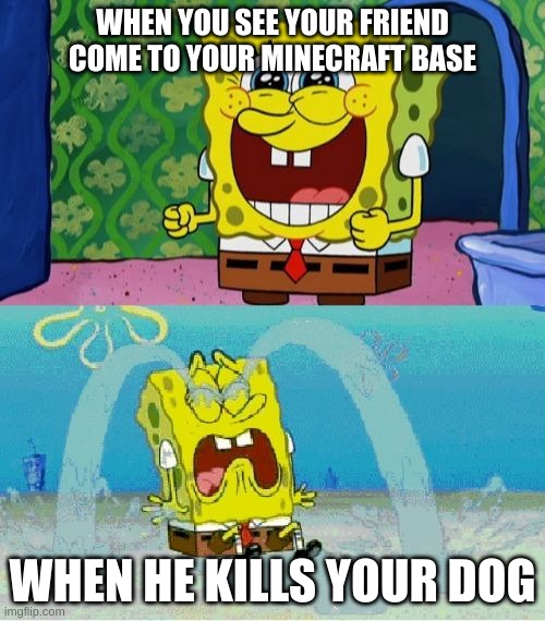 Ded minecraft dog | WHEN YOU SEE YOUR FRIEND COME TO YOUR MINECRAFT BASE; WHEN HE KILLS YOUR DOG | image tagged in spongebob happy and sad | made w/ Imgflip meme maker