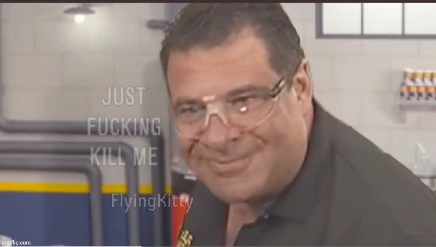 Just fucking kill me | image tagged in just fucking kill me | made w/ Imgflip meme maker