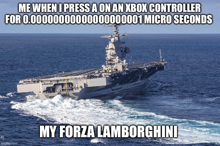 Only happens sometimes | ME WHEN I PRESS A ON AN XBOX CONTROLLER FOR 0.00000000000000000001 MICRO SECONDS; MY FORZA LAMBORGHINI | image tagged in uss gerald r ford | made w/ Imgflip meme maker