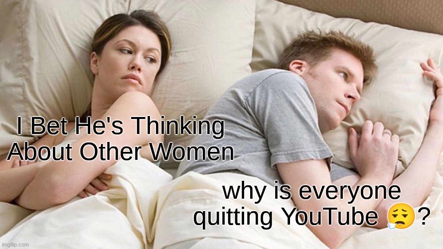 goodbye matpat... :-( | I Bet He's Thinking About Other Women; why is everyone quitting YouTube 😮‍💨? | image tagged in memes,i bet he's thinking about other women,youtube | made w/ Imgflip meme maker