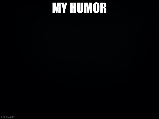 Black background | MY HUMOR | image tagged in black background | made w/ Imgflip meme maker