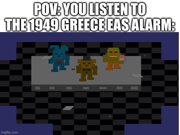 POV: you listen to the 1949 Greece EAS Alarm: | POV: YOU LISTEN TO THE 1949 GREECE EAS ALARM: | image tagged in fnaf | made w/ Imgflip meme maker
