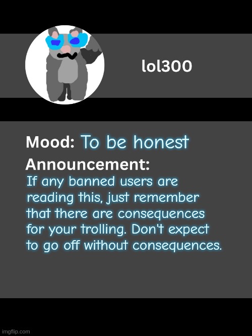MSMG has always seemed like a troll group to me. | To be honest; If any banned users are reading this, just remember that there are consequences for your trolling. Don't expect to go off without consequences. | image tagged in lol300 announcement template v4 thanks conehead | made w/ Imgflip meme maker