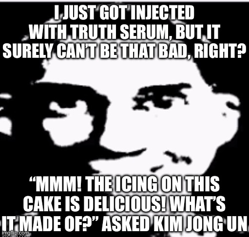 Can I have mod too | I JUST GOT INJECTED WITH TRUTH SERUM, BUT IT SURELY CAN’T BE THAT BAD, RIGHT? “MMM! THE ICING ON THIS CAKE IS DELICIOUS! WHAT’S IT MADE OF?” ASKED KIM JONG UN | image tagged in based sigma male | made w/ Imgflip meme maker