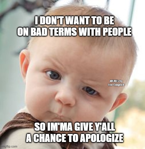 Skeptical Baby Meme | I DON'T WANT TO BE ON BAD TERMS WITH PEOPLE; MEMEs by Dan Campbell; SO IM'MA GIVE Y'ALL A CHANCE TO APOLOGIZE | image tagged in memes,skeptical baby | made w/ Imgflip meme maker