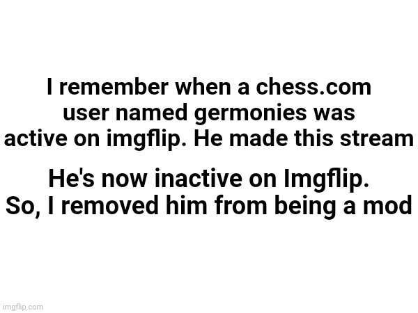 Featuring this because the owner posted it | I remember when a chess.com user named germonies was active on imgflip. He made this stream; He's now inactive on Imgflip. So, I removed him from being a mod | image tagged in memes,funny | made w/ Imgflip meme maker
