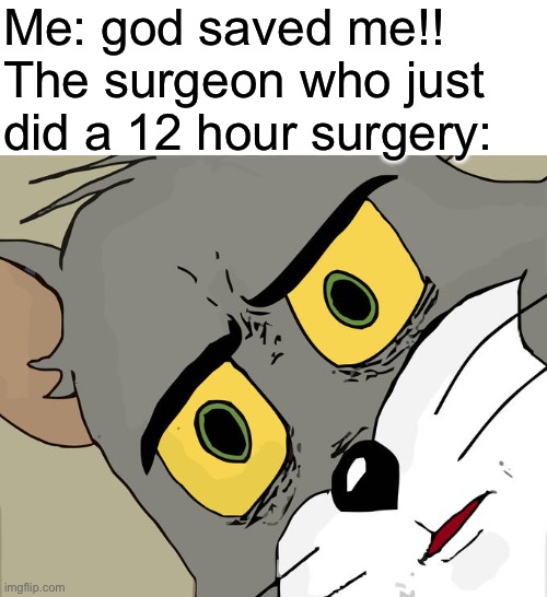 You serious right now ? | Me: god saved me!!
The surgeon who just did a 12 hour surgery: | image tagged in memes,unsettled tom,are you serious,surgery,surgeon,hospital | made w/ Imgflip meme maker