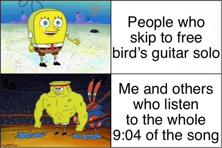 Weak vs Strong Spongebob | People who skip to free bird’s guitar solo; Me and others who listen to the whole 9:04 of the song | image tagged in weak vs strong spongebob | made w/ Imgflip meme maker