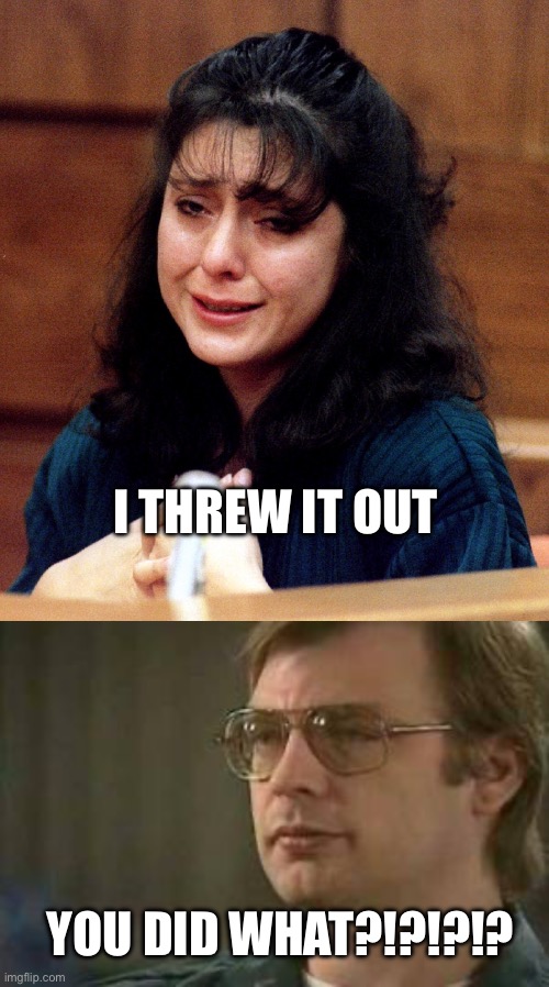 What…? | I THREW IT OUT; YOU DID WHAT?!?!?!? | image tagged in lorena-bobbitt,dahmer | made w/ Imgflip meme maker