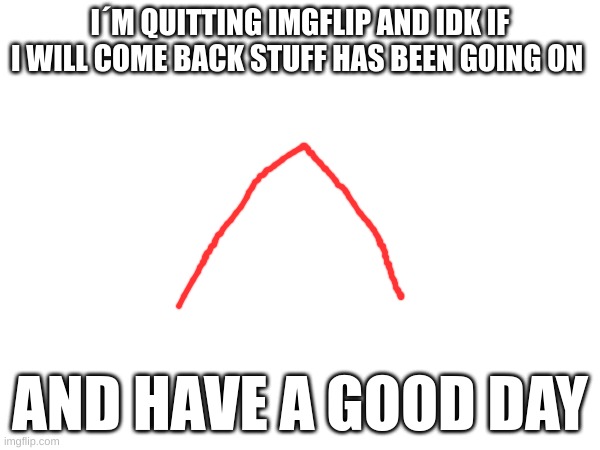 See you and have a good day | I´M QUITTING IMGFLIP AND IDK IF I WILL COME BACK STUFF HAS BEEN GOING ON; AND HAVE A GOOD DAY | image tagged in memes,imgflip,msmg,lol,m | made w/ Imgflip meme maker