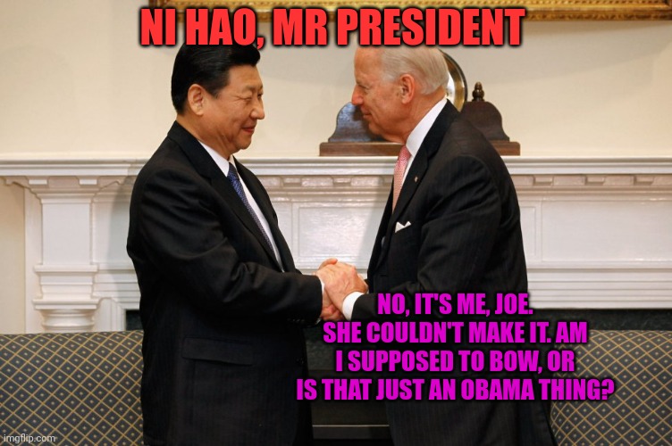 Ni Hao | NI HAO, MR PRESIDENT NO, IT'S ME, JOE. SHE COULDN'T MAKE IT. AM I SUPPOSED TO BOW, OR IS THAT JUST AN OBAMA THING? | image tagged in biden xi hand shake,ni hao,whos incharge,president_joe_biden,stop it get some help | made w/ Imgflip meme maker