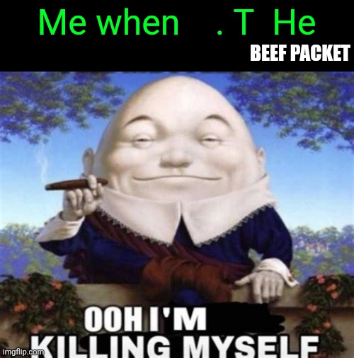 Ooh I'm killing myself | Me when    . T  He; BEEF PACKET | image tagged in ooh i'm killing myself | made w/ Imgflip meme maker